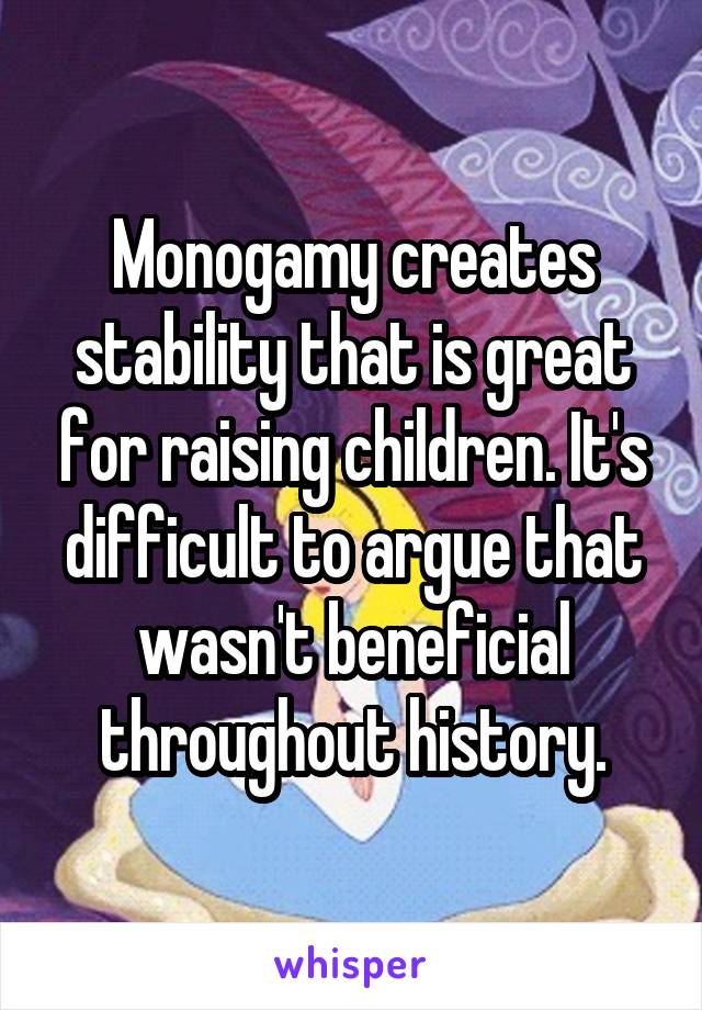 Monogamy creates stability that is great for raising children. It's difficult to argue that wasn't beneficial throughout history.