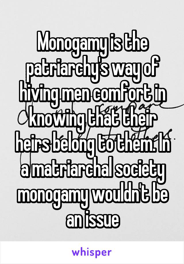 Monogamy is the patriarchy's way of hiving men comfort in knowing that their heirs belong to them. In a matriarchal society monogamy wouldn't be an issue