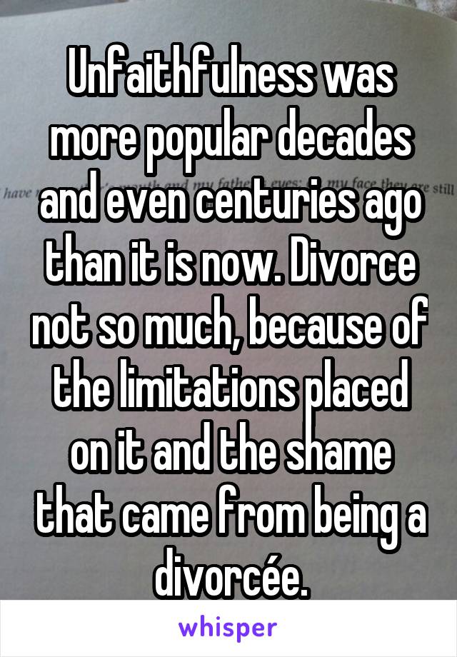 Unfaithfulness was more popular decades and even centuries ago than it is now. Divorce not so much, because of the limitations placed on it and the shame that came from being a divorcée.
