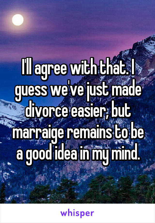 I'll agree with that. I guess we've just made divorce easier, but marraige remains to be a good idea in my mind.