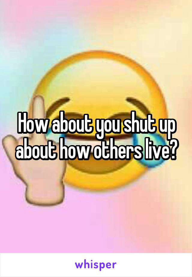 How about you shut up about how others live?