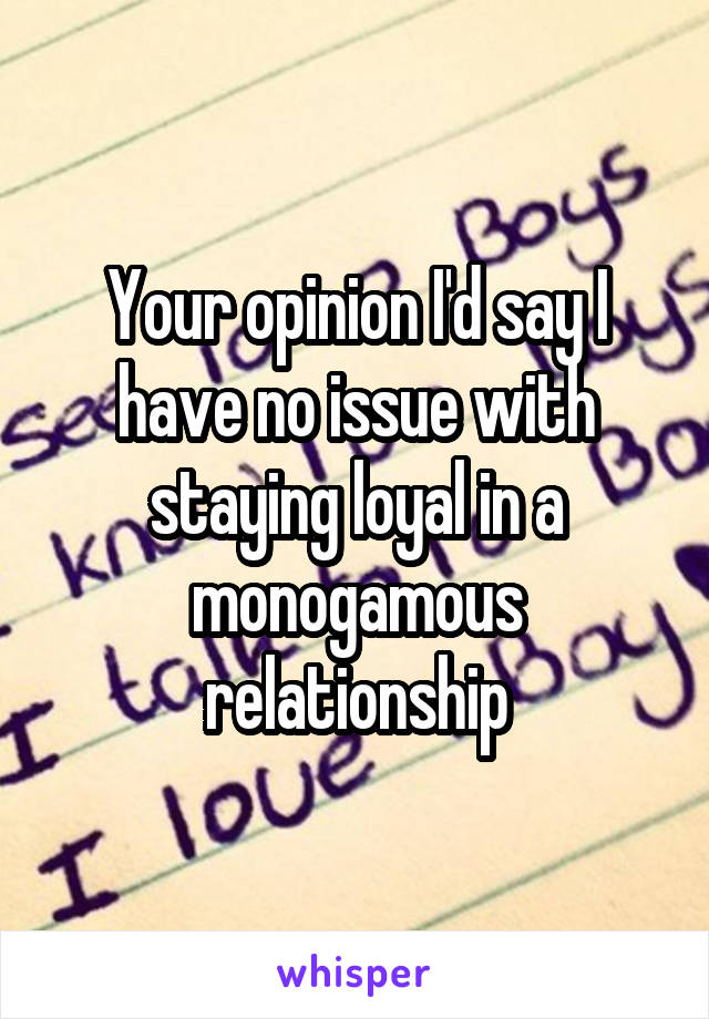 Your opinion I'd say I have no issue with staying loyal in a monogamous relationship