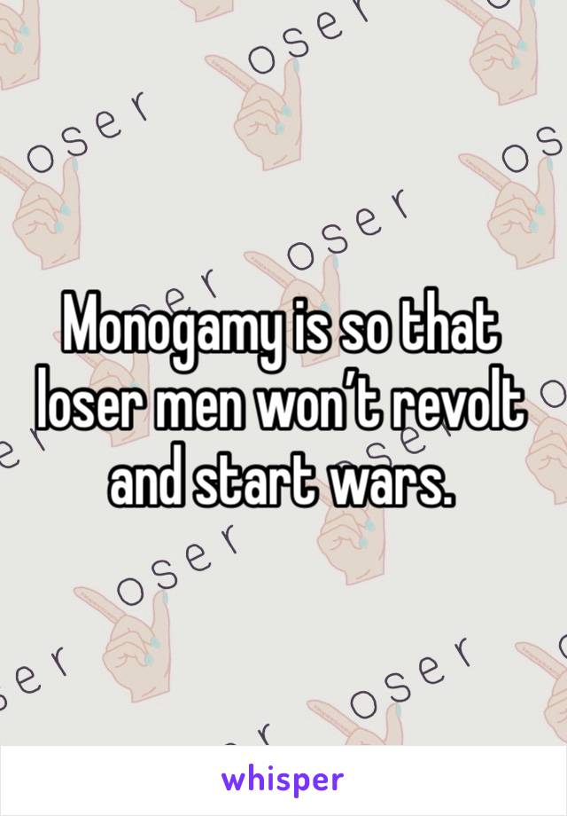 Monogamy is so that loser men won’t revolt and start wars.