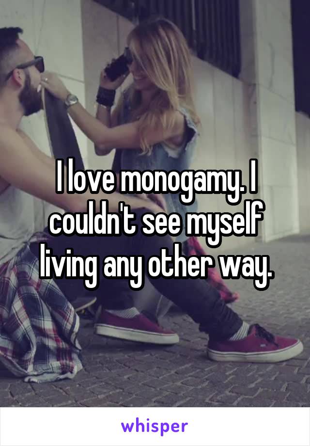 I love monogamy. I couldn't see myself living any other way.