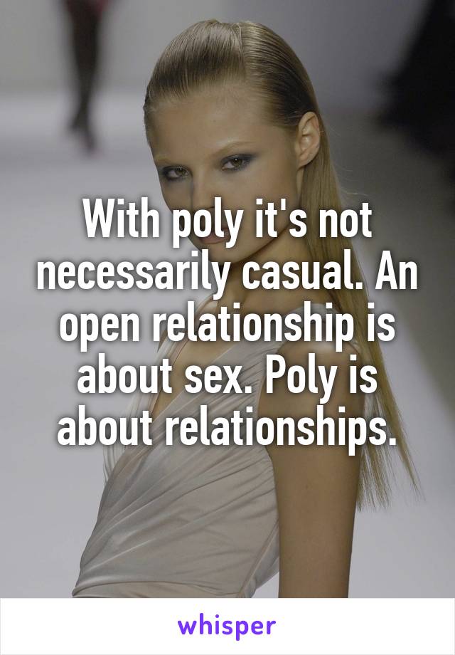 With poly it's not necessarily casual. An open relationship is about sex. Poly is about relationships.