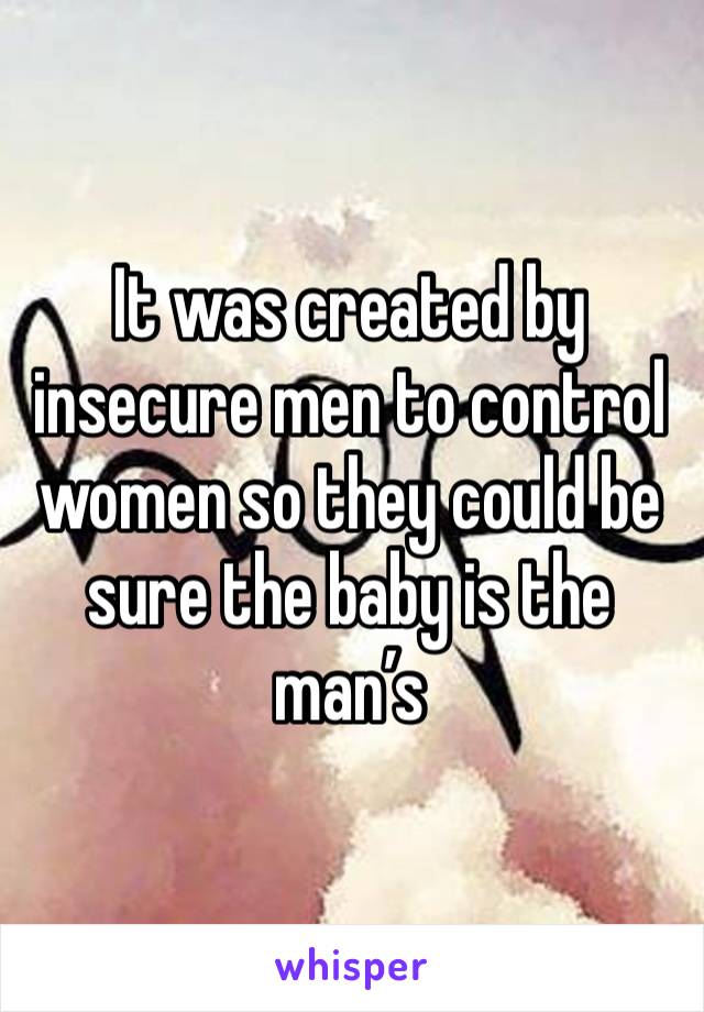It was created by insecure men to control women so they could be sure the baby is the man’s