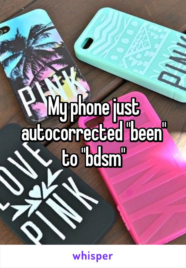 My phone just autocorrected "been" to "bdsm"