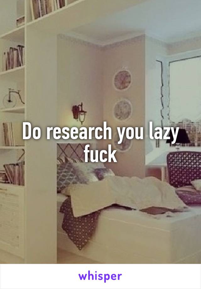 Do research you lazy fuck