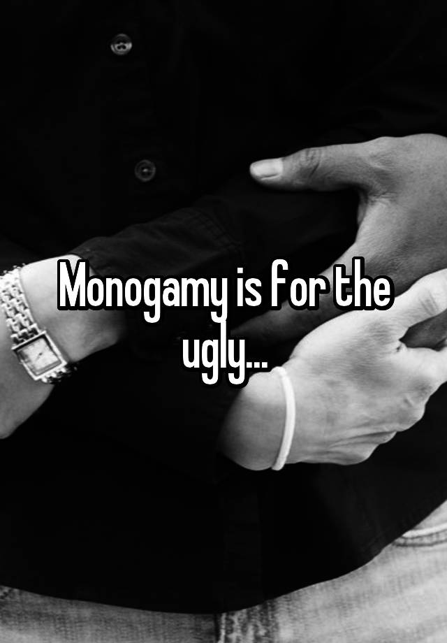 Monogamy is for the ugly...