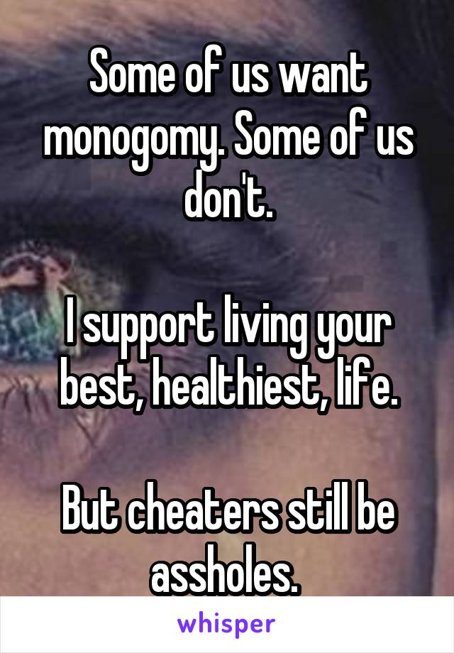 Some of us want monogomy. Some of us don't.

I support living your best, healthiest, life.

But cheaters still be assholes. 