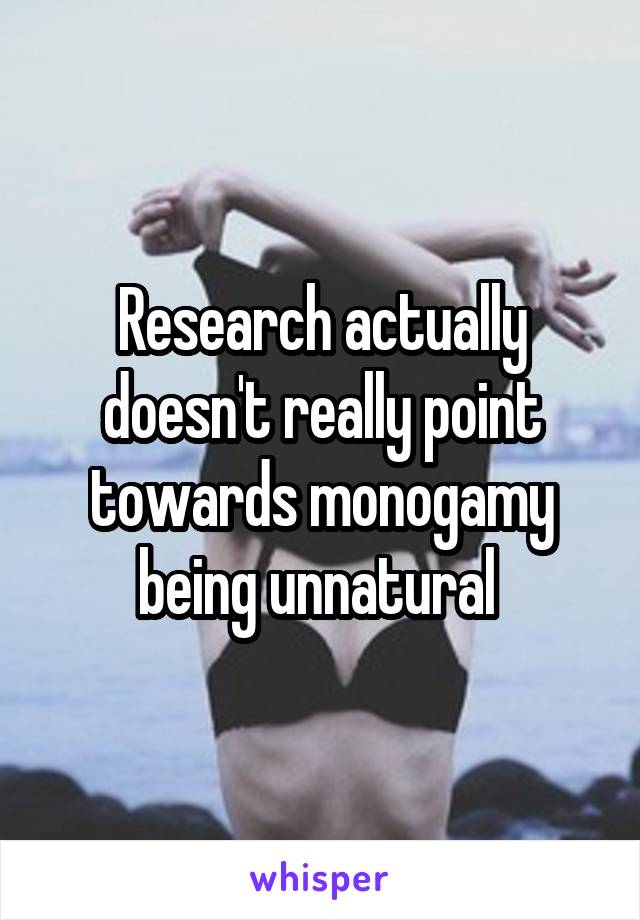 Research actually doesn't really point towards monogamy being unnatural 