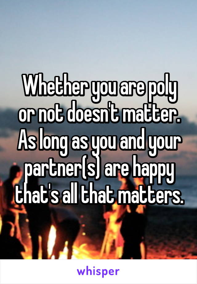Whether you are poly or not doesn't matter. As long as you and your partner(s) are happy that's all that matters.