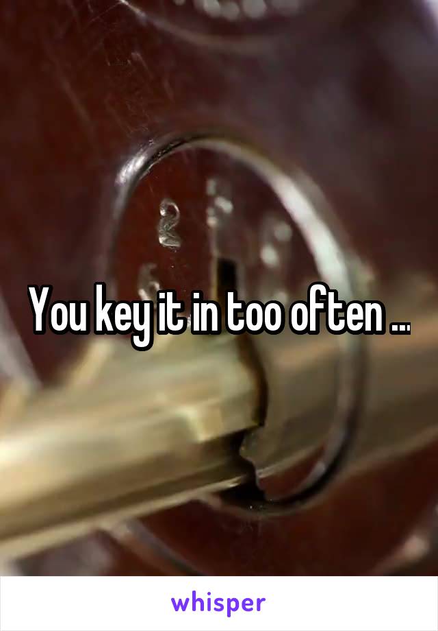 You key it in too often ...