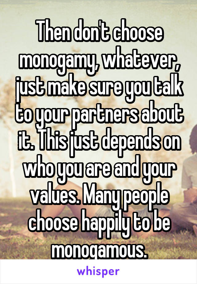 Then don't choose monogamy, whatever, just make sure you talk to your partners about it. This just depends on who you are and your values. Many people choose happily to be monogamous.