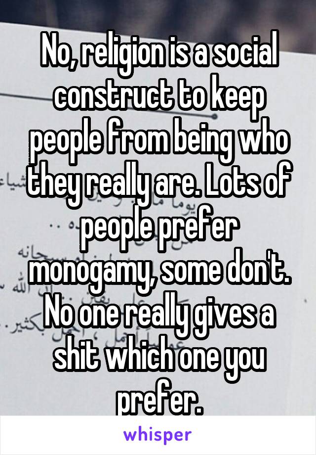 No, religion is a social construct to keep people from being who they really are. Lots of people prefer monogamy, some don't. No one really gives a shit which one you prefer.
