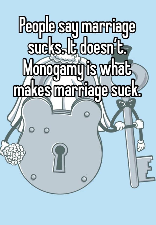 People say marriage sucks. It doesn’t. Monogamy is what makes marriage suck. 