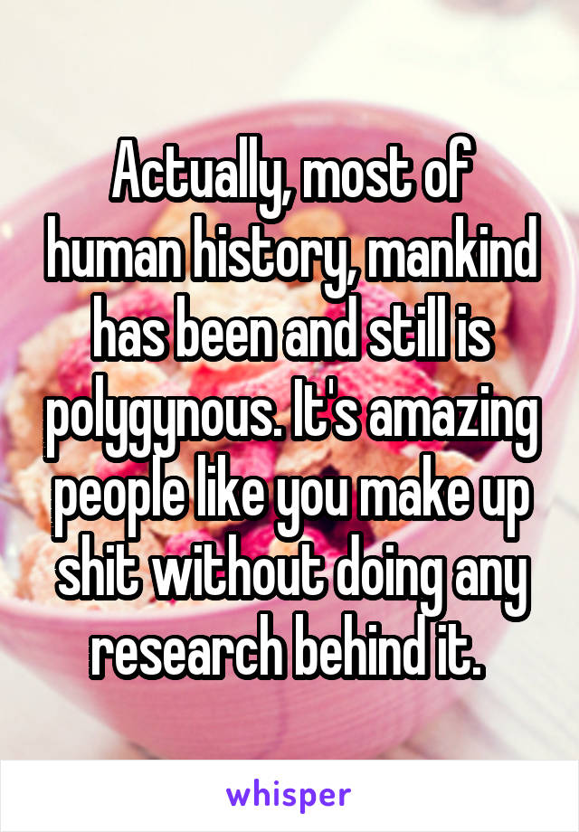 Actually, most of human history, mankind has been and still is polygynous. It's amazing people like you make up shit without doing any research behind it. 