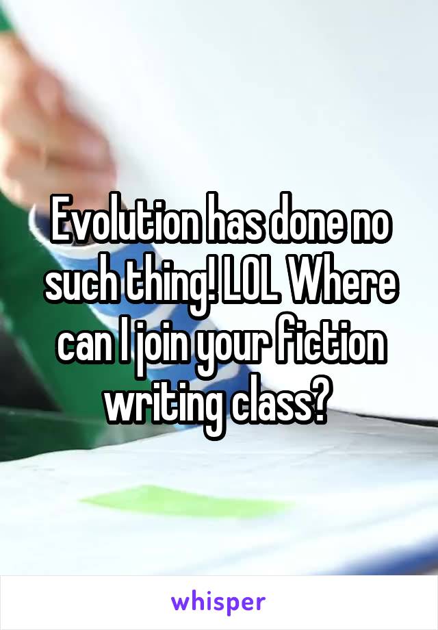 Evolution has done no such thing! LOL Where can I join your fiction writing class? 