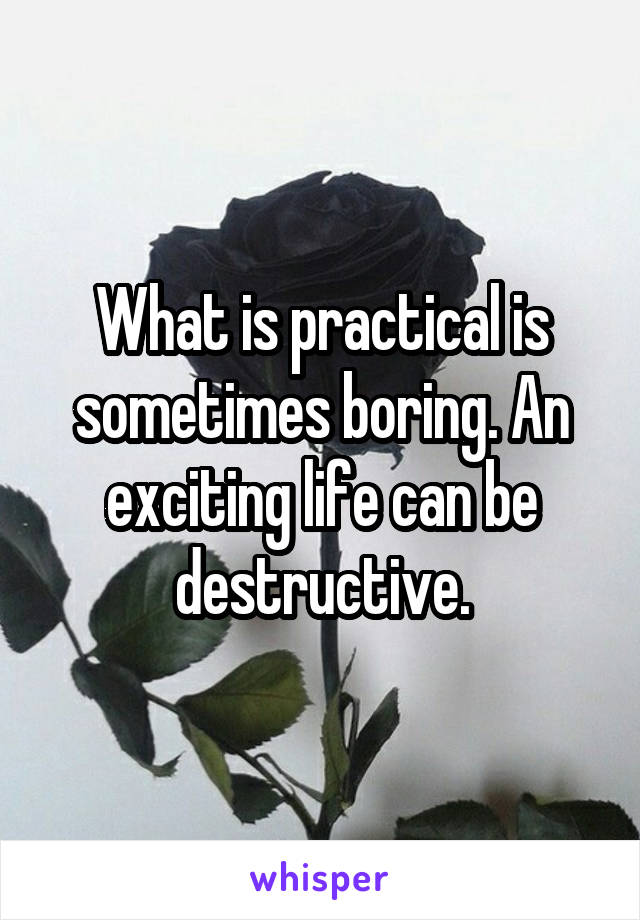 What is practical is sometimes boring. An exciting life can be destructive.