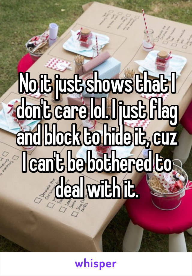 No it just shows that I don't care lol. I just flag and block to hide it, cuz I can't be bothered to deal with it.