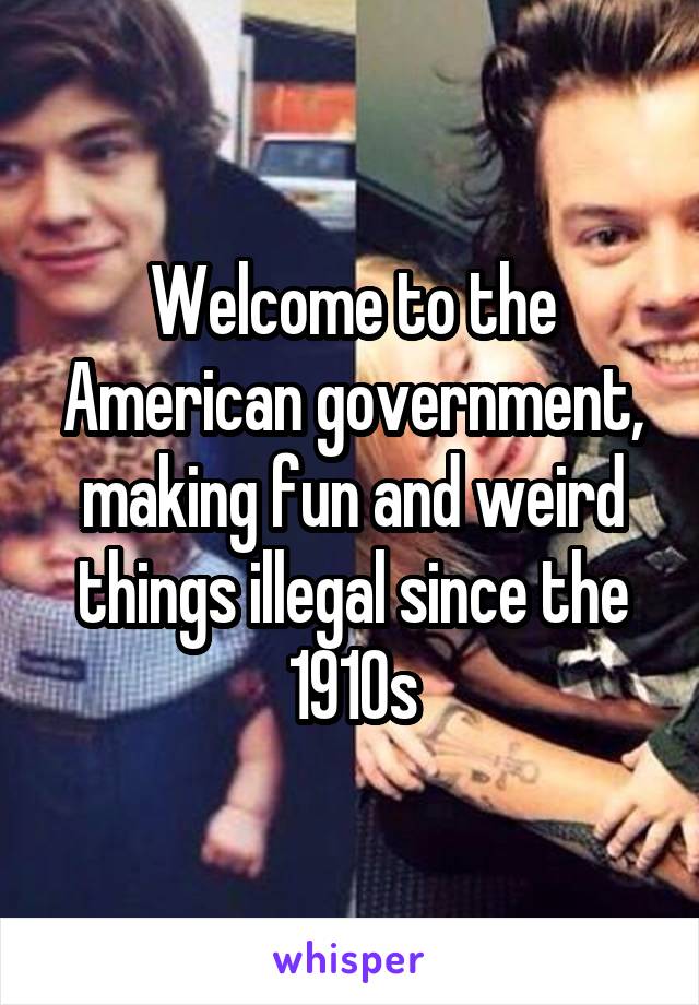 Welcome to the American government, making fun and weird things illegal since the 1910s