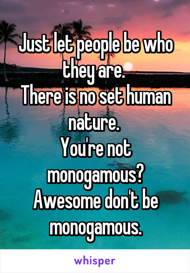 Just let people be who they are. 
There is no set human nature. 
You're not monogamous? Awesome don't be monogamous.