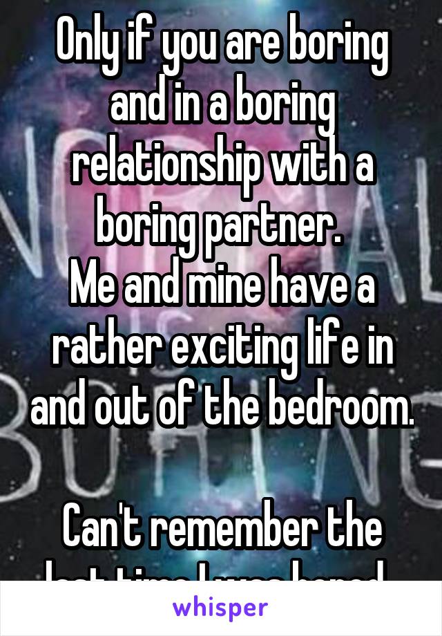 Only if you are boring and in a boring relationship with a boring partner. 
Me and mine have a rather exciting life in and out of the bedroom. 
Can't remember the last time I was bored. 