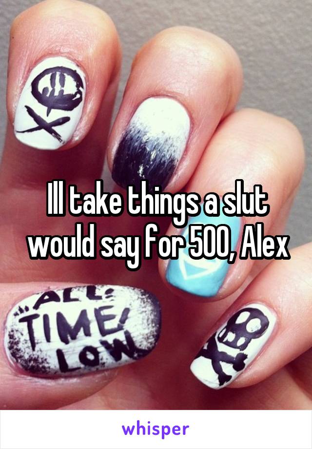 Ill take things a slut would say for 500, Alex
