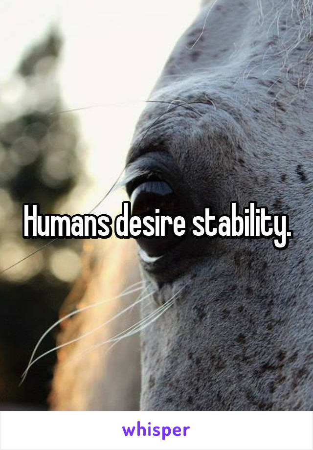 Humans desire stability.