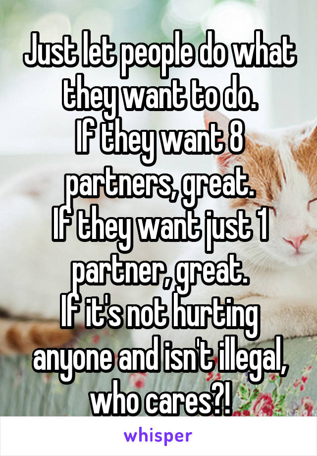 Just let people do what they want to do.
If they want 8 partners, great.
If they want just 1 partner, great.
If it's not hurting anyone and isn't illegal, who cares?!
