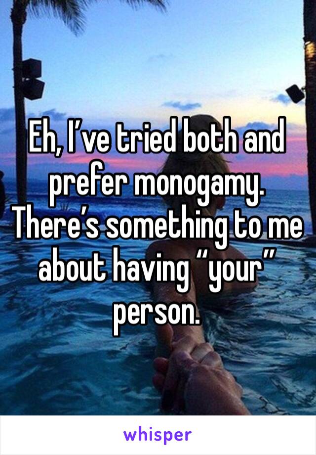 Eh, I’ve tried both and prefer monogamy. There’s something to me about having “your” person. 