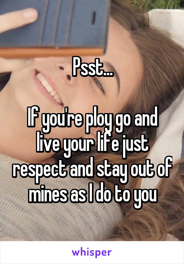 Psst...

If you're ploy go and live your life just respect and stay out of mines as I do to you