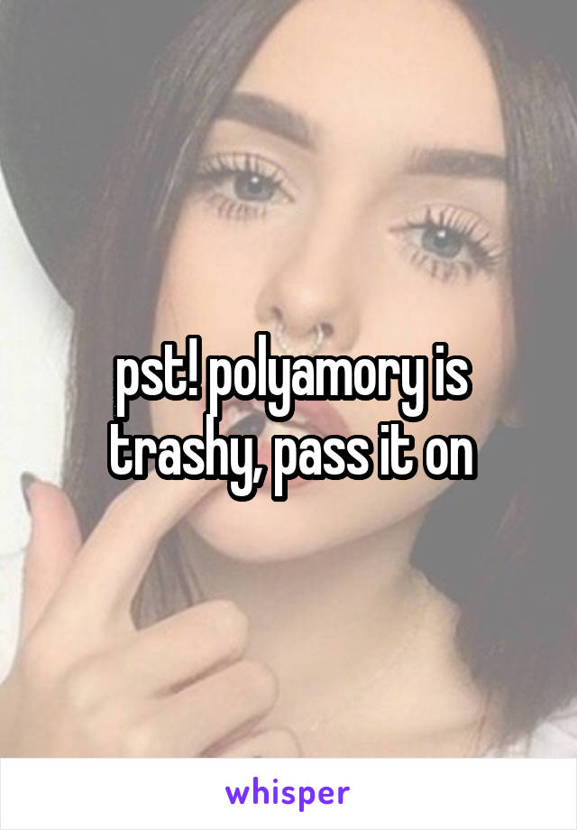 pst! polyamory is trashy, pass it on