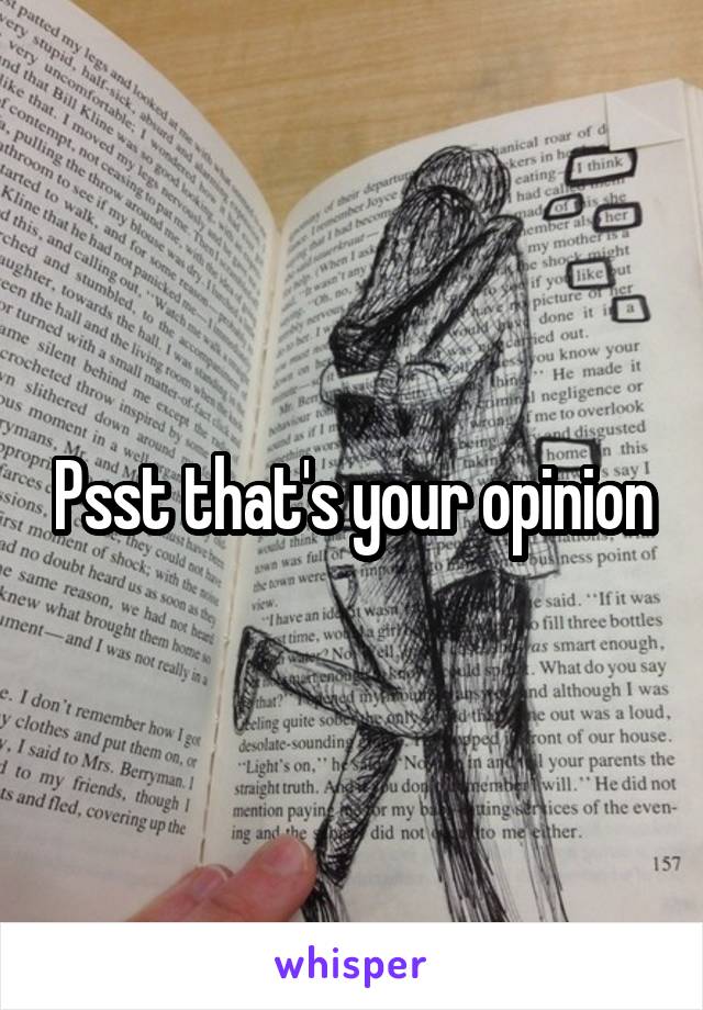 Psst that's your opinion