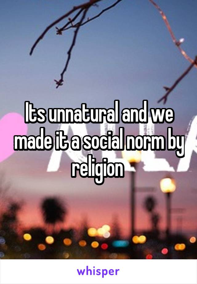 Its unnatural and we made it a social norm by religion 