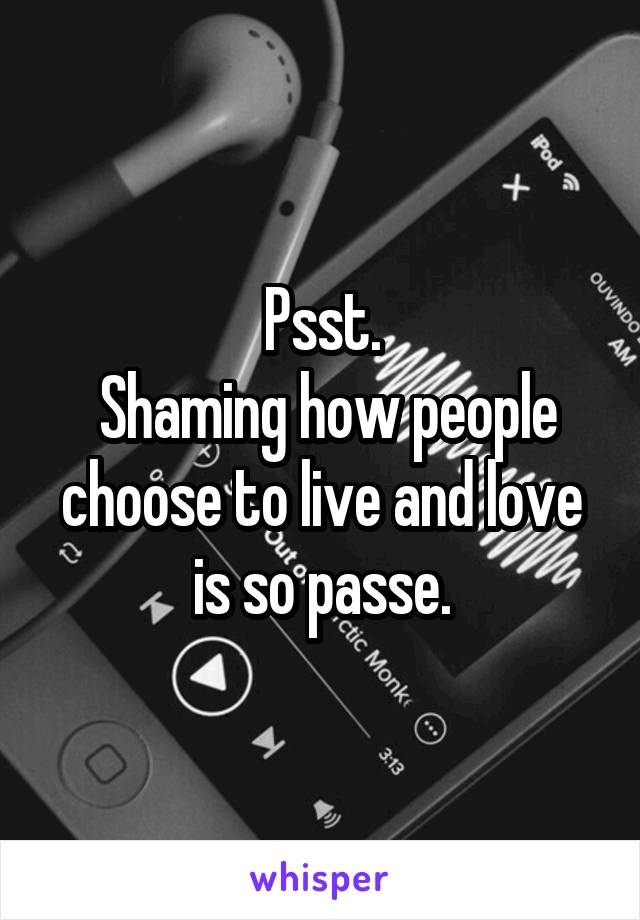 Psst.
 Shaming how people choose to live and love is so passe.