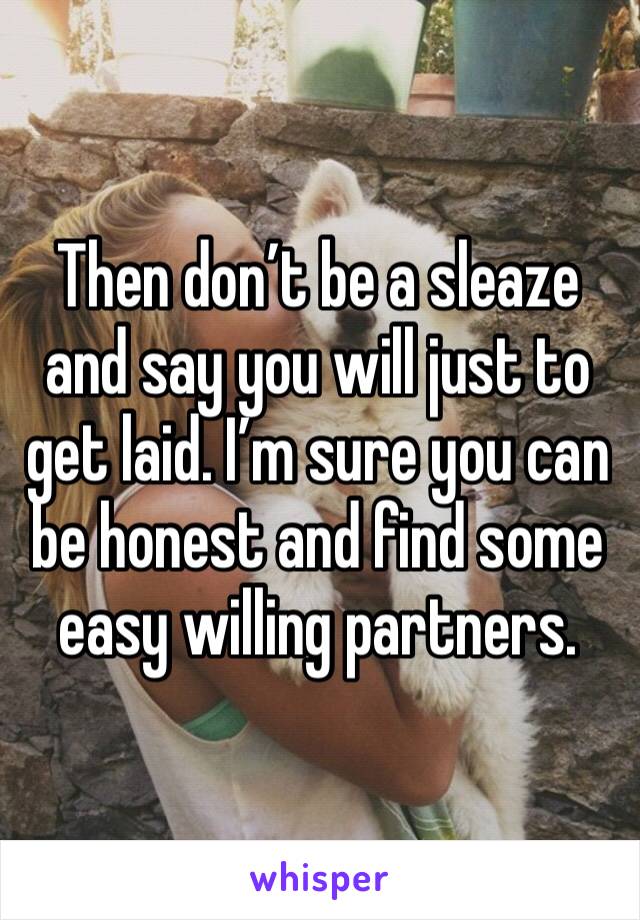 Then don’t be a sleaze and say you will just to get laid. I’m sure you can be honest and find some easy willing partners. 