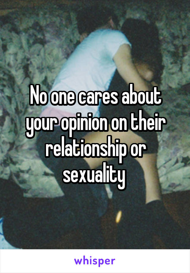 No one cares about your opinion on their relationship or sexuality 