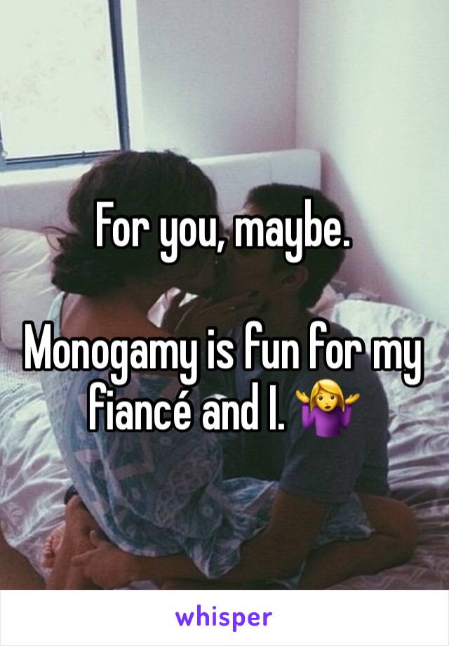 For you, maybe. 

Monogamy is fun for my fiancé and I. 🤷‍♀️