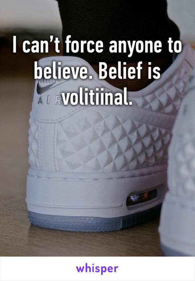 I can’t force anyone to believe. Belief is volitiinal. 