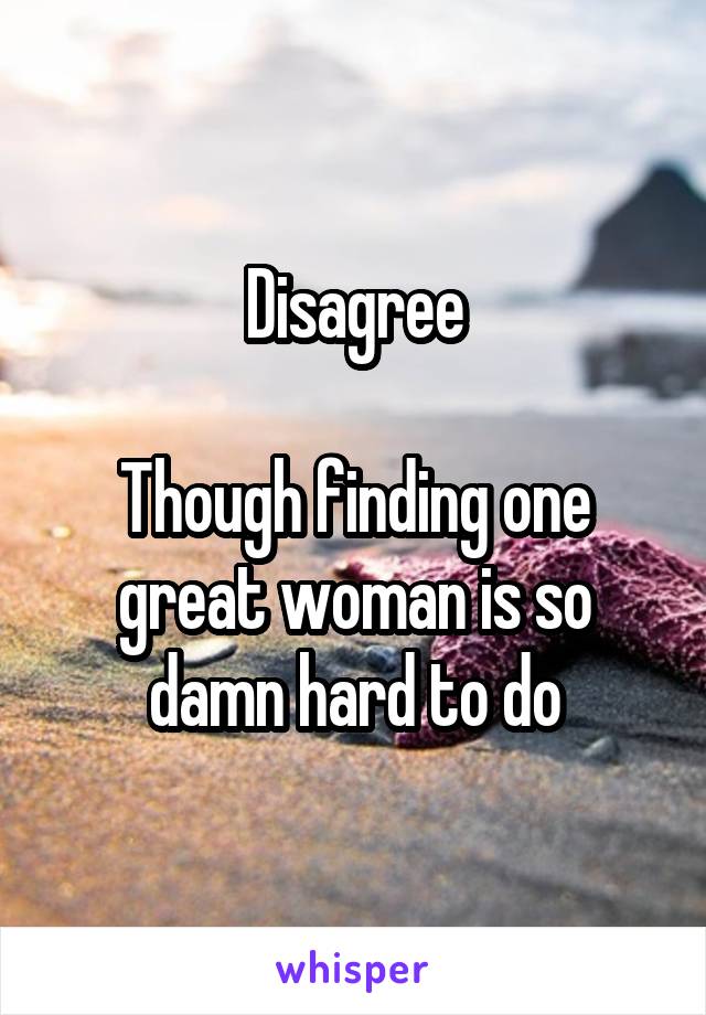 Disagree

Though finding one great woman is so damn hard to do