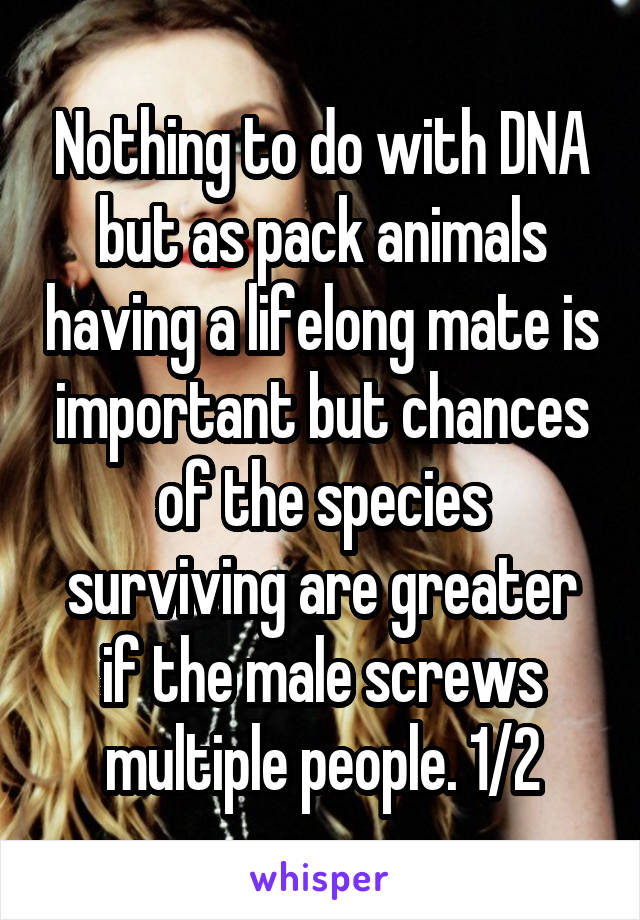 Nothing to do with DNA but as pack animals having a lifelong mate is important but chances of the species surviving are greater if the male screws multiple people. 1/2