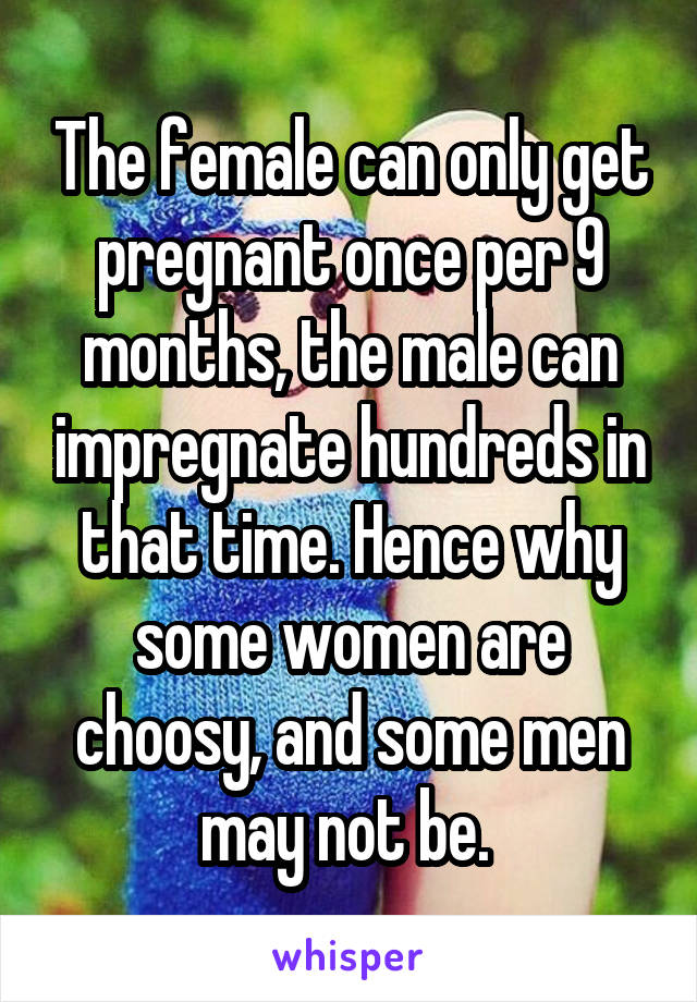 The female can only get pregnant once per 9 months, the male can impregnate hundreds in that time. Hence why some women are choosy, and some men may not be. 