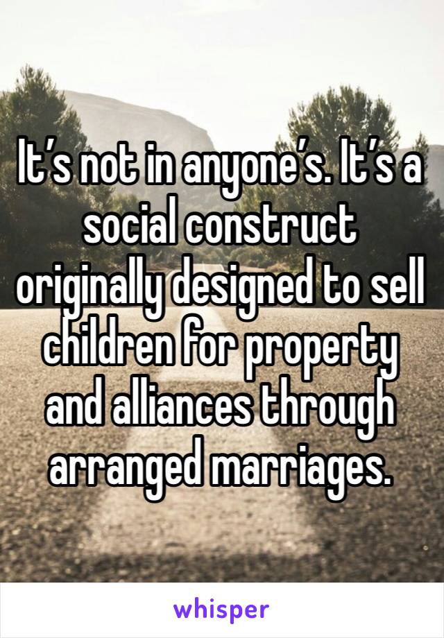 It’s not in anyone’s. It’s a social construct originally designed to sell children for property and alliances through arranged marriages. 