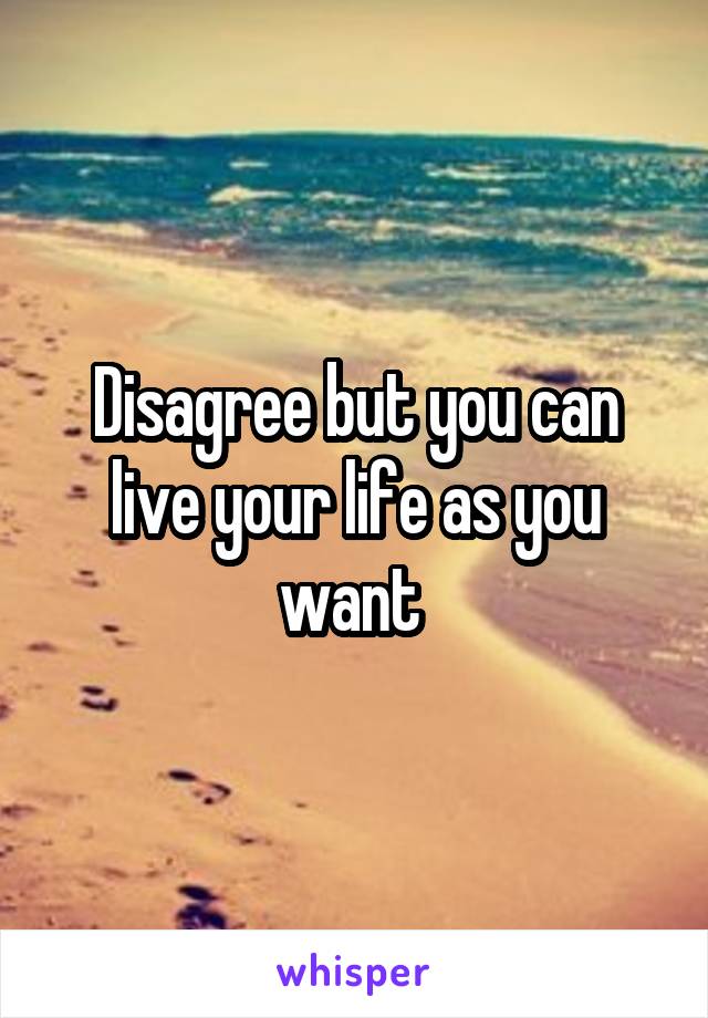Disagree but you can live your life as you want 