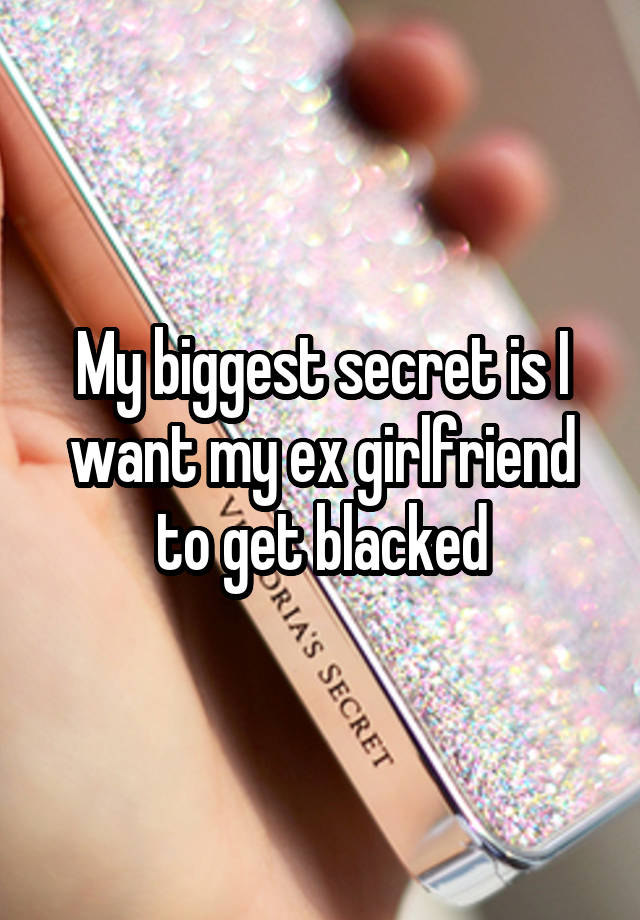 My biggest secret is I want my ex girlfriend to get blacked