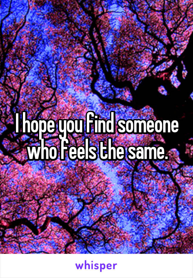 I hope you find someone who feels the same.
