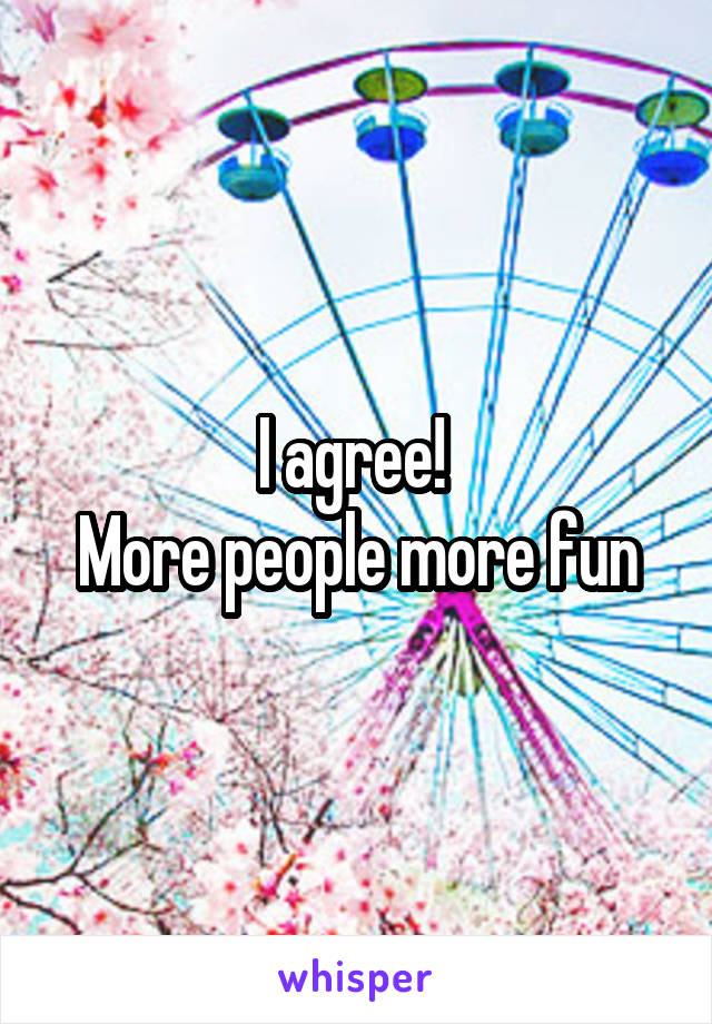 I agree! 
More people more fun