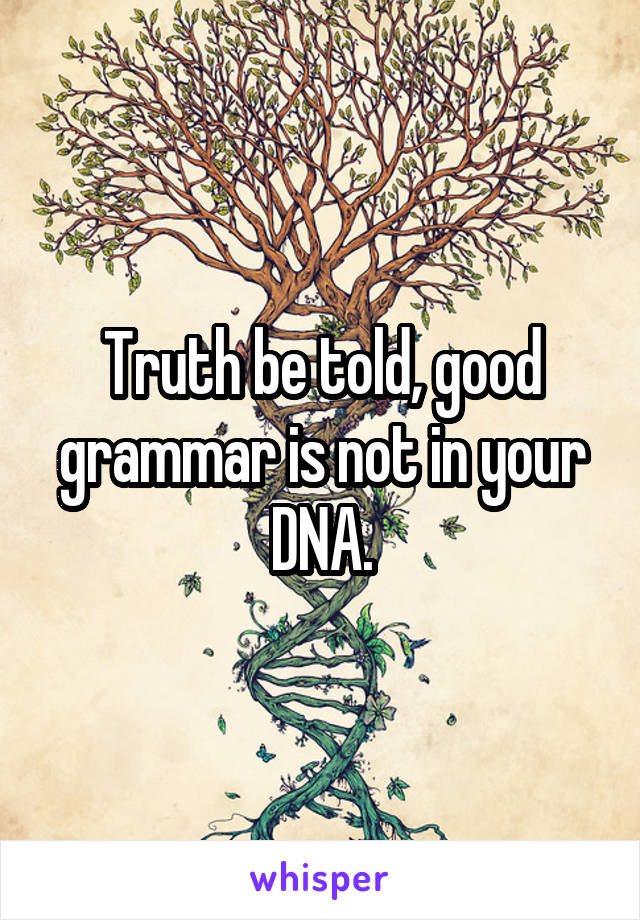 Truth be told, good grammar is not in your DNA.
