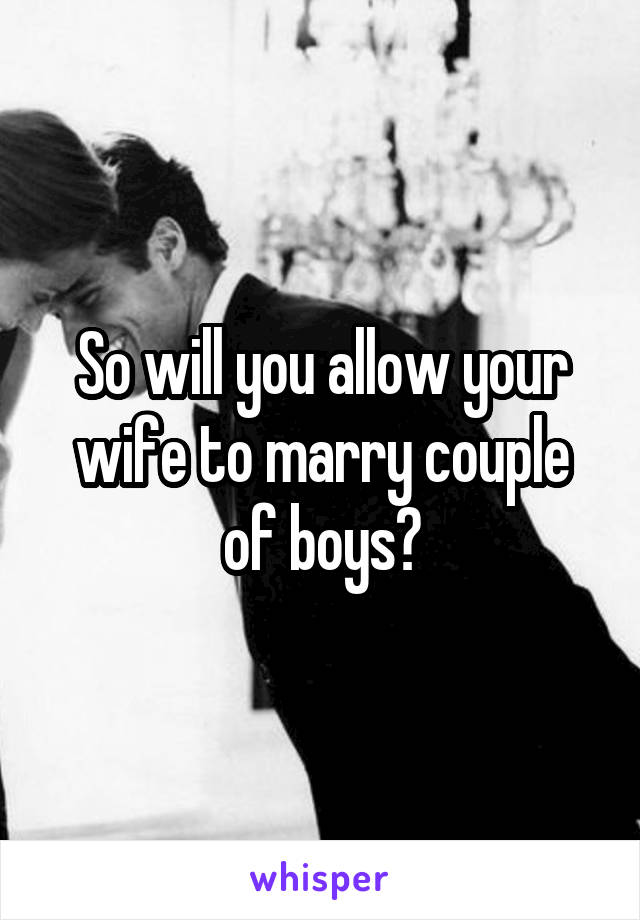 So will you allow your wife to marry couple of boys?